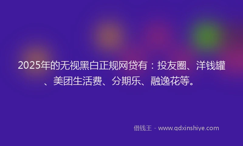 2025年的无视黑白正规网贷有：投友圈、洋钱罐、美团生活费、分期乐、融逸花等。