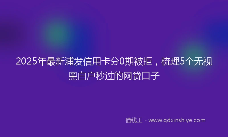 2025年最新浦发信用卡分0期被拒，梳理5个无视黑白户秒过的网贷口子