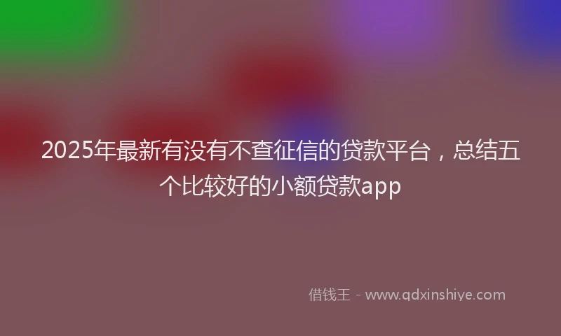 2025年最新有没有不查征信的贷款平台，总结五个比较好的小额贷款app