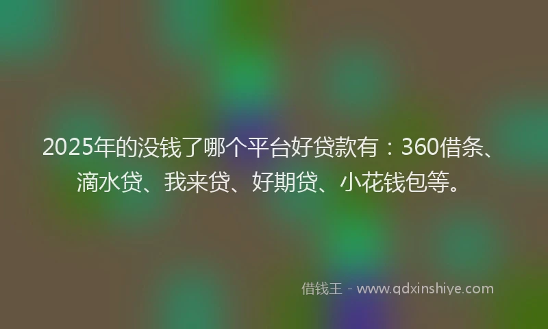 2025年的没钱了哪个平台好贷款有：360借条、滴水贷、我来贷、好期贷、小花钱包等。