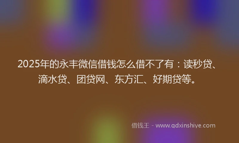 2025年的永丰微信借钱怎么借不了有：读秒贷、滴水贷、团贷网、东方汇、好期贷等。