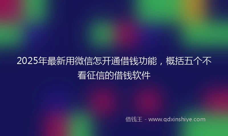 2025年最新用微信怎开通借钱功能，概括五个不看征信的借钱软件