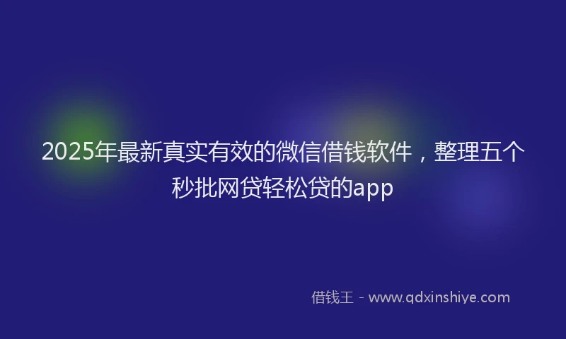 2025年最新真实有效的微信借钱软件，整理五个秒批网贷轻松贷的app