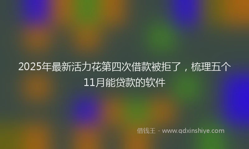 2025年最新活力花第四次借款被拒了，梳理五个11月能贷款的软件