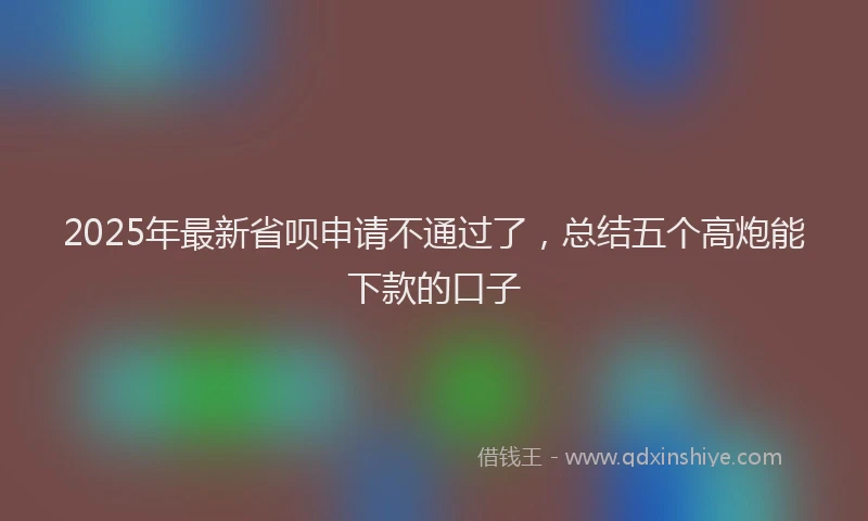 2025年最新省呗申请不通过了，总结五个高炮能下款的口子