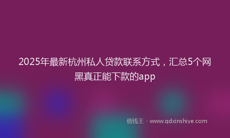 2025年最新杭州私人贷款联系方式，汇总5个网黑真正能下款的app