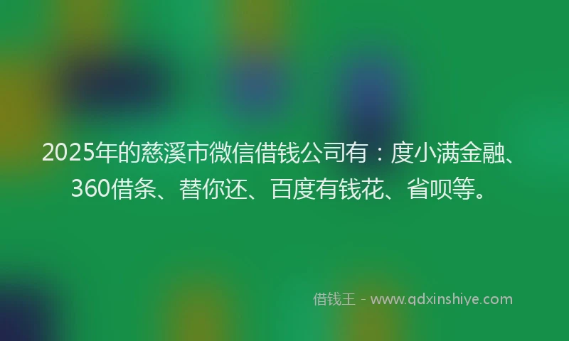 2025年的慈溪市微信借钱公司有：度小满金融、360借条、替你还、百度有钱花、省呗等。
