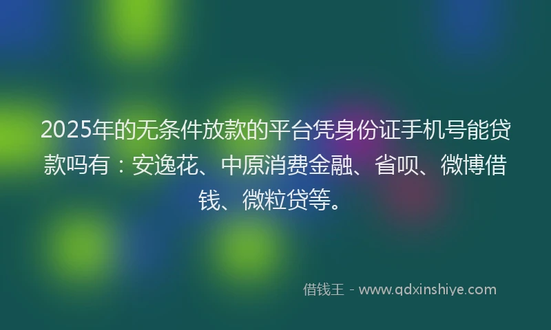 2025年的无条件放款的平台凭身份证手机号能贷款吗有：安逸花、中原消费金融、省呗、微博借钱、微粒贷等。