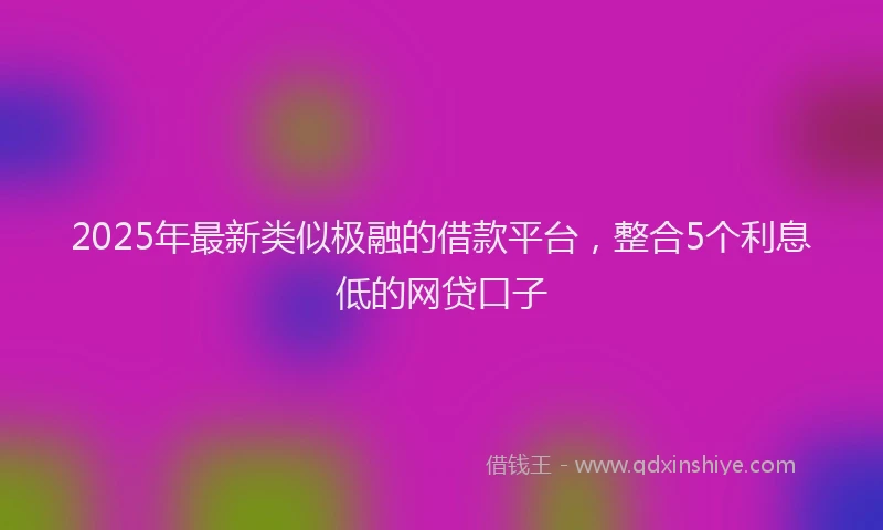 2025年最新类似极融的借款平台，整合5个利息低的网贷口子