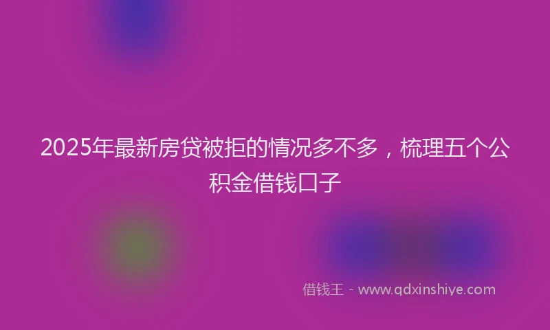 2025年最新房贷被拒的情况多不多，梳理五个公积金借钱口子