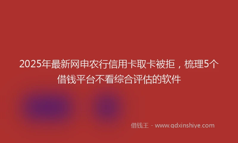 2025年最新网申农行信用卡取卡被拒，梳理5个借钱平台不看综合评估的软件