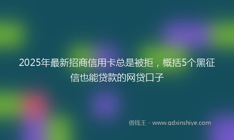 2025年最新招商信用卡总是被拒，概括5个黑征信也能贷款的网贷口子
