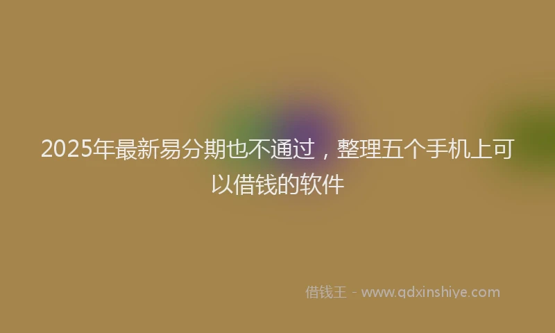 2025年最新易分期也不通过，整理五个手机上可以借钱的软件