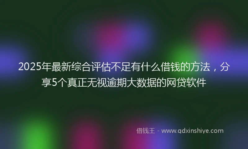 2025年最新综合评估不足有什么借钱的方法，分享5个真正无视逾期大数据的网贷软件