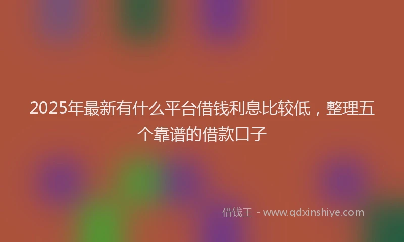 2025年最新有什么平台借钱利息比较低，整理五个靠谱的借款口子