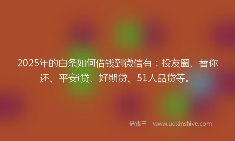 2025年的白条如何借钱到微信有：投友圈、替你还、平安i贷、好期贷、51人品贷等。
