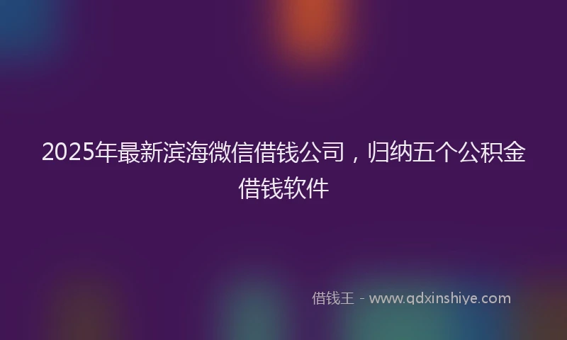 2025年最新滨海微信借钱公司，归纳五个公积金借钱软件