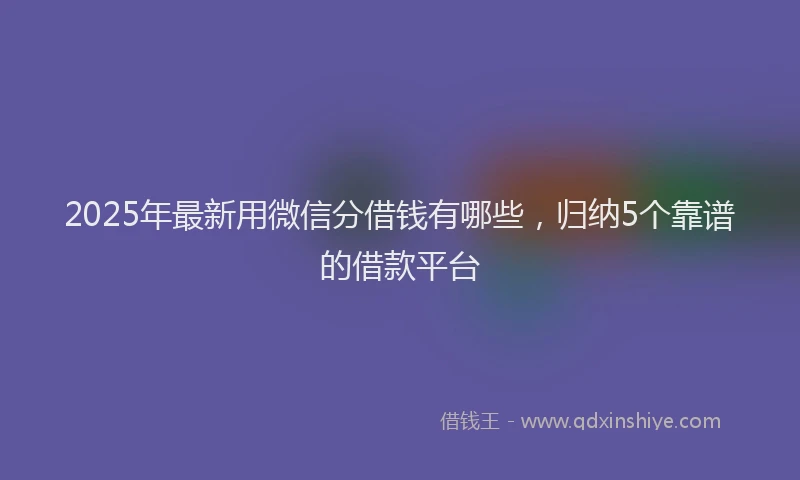 2025年最新用微信分借钱有哪些，归纳5个靠谱的借款平台