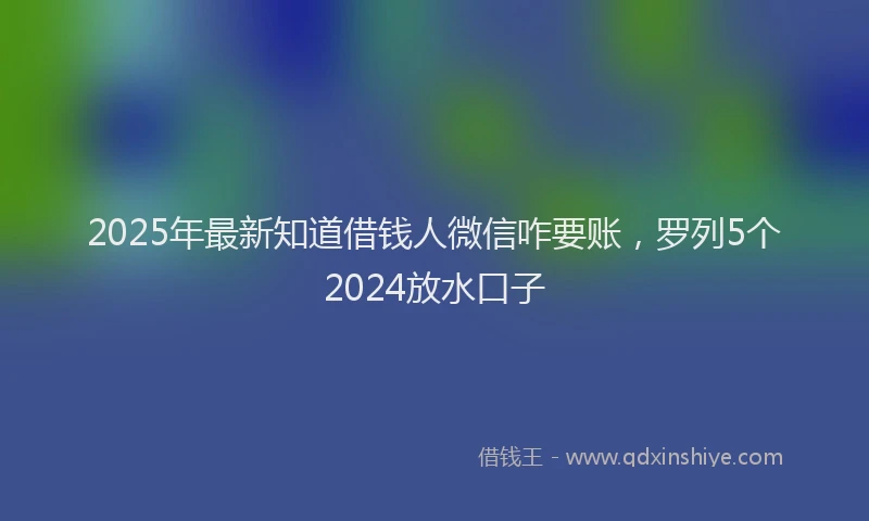 2025年最新知道借钱人微信咋要账，罗列5个2024放水口子