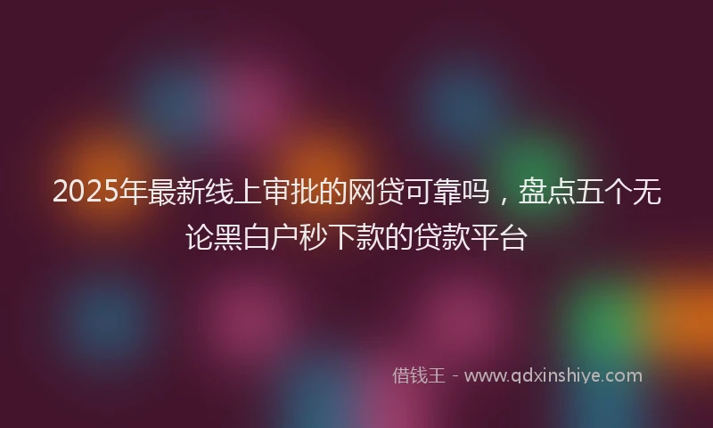 2025年最新线上审批的网贷可靠吗，盘点五个无论黑白户秒下款的贷款平台