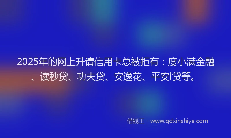 2025年的网上升请信用卡总被拒有:度小满金融、读秒贷、功夫贷、安逸花、平安i贷等。