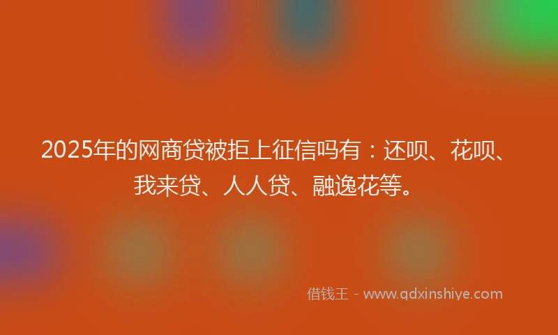 2025年的网商贷被拒上征信吗有：还呗、花呗、我来贷、人人贷、融逸花等。