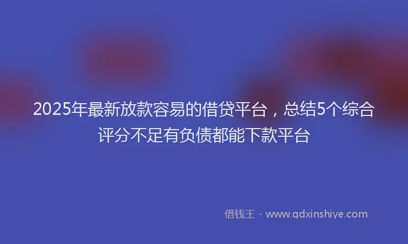 2025年最新放款容易的借贷平台，总结5个综合评分不足有负债都能下款平台