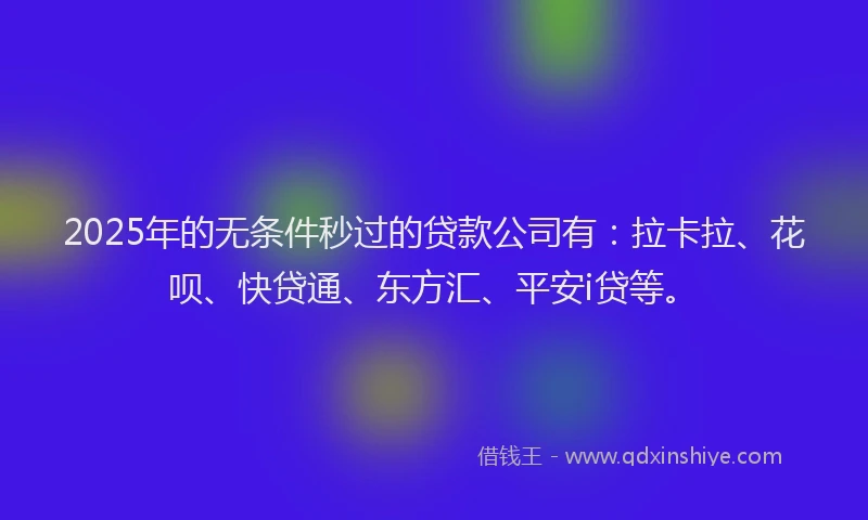 2025年的无条件秒过的贷款公司有：拉卡拉、花呗、快贷通、东方汇、平安i贷等。