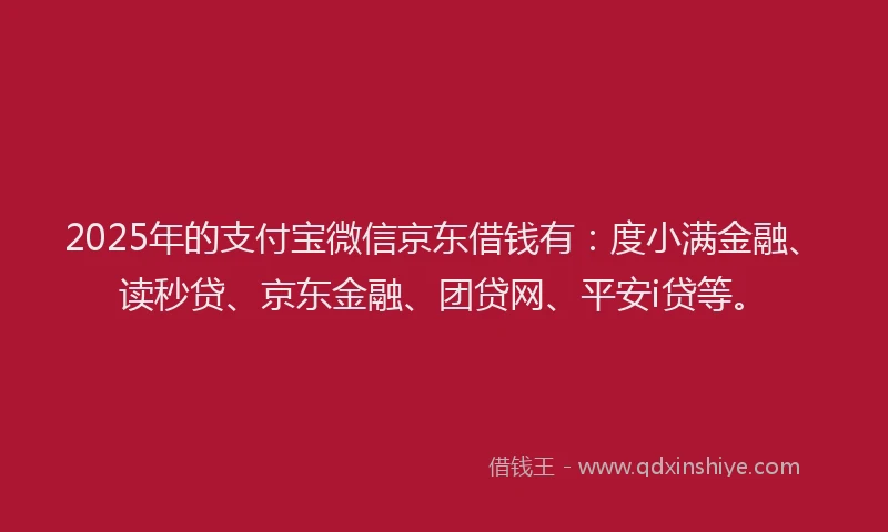 2025年的支付宝微信京东借钱有：度小满金融、读秒贷、京东金融、团贷网、平安i贷等。