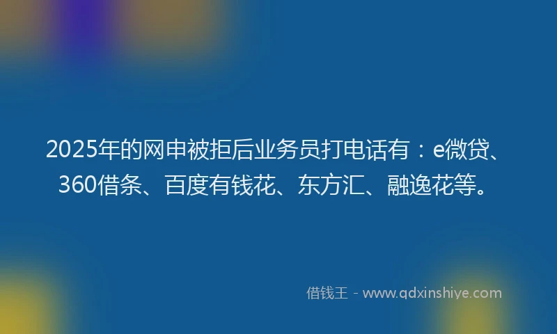 2025年的网申被拒后业务员打电话有：e微贷、360借条、百度有钱花、东方汇、融逸花等。