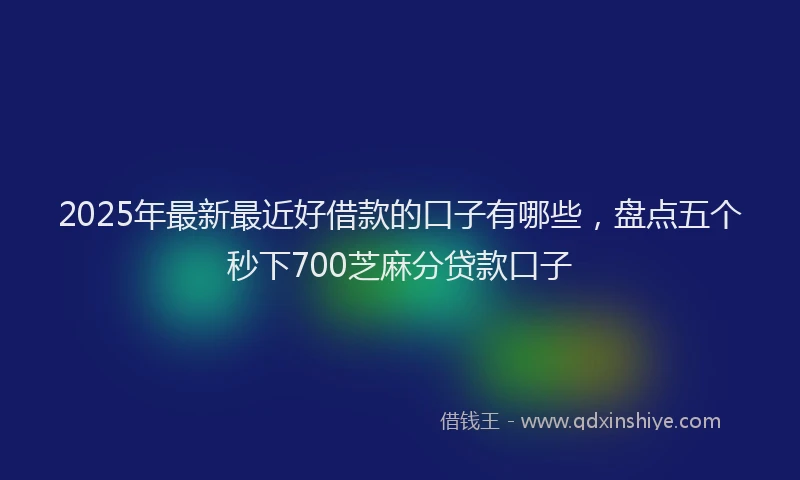 2025年最新最近好借款的口子有哪些，盘点五个秒下700芝麻分贷款口子