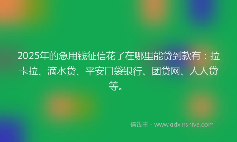2025年的急用钱征信花了在哪里能贷到款有：拉卡拉、滴水贷、平安口袋银行、团贷网、人人贷等。