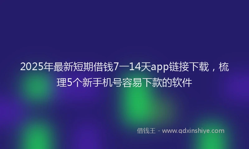 2025年最新短期借钱7一14天app链接下载，梳理5个新手机号容易下款的软件
