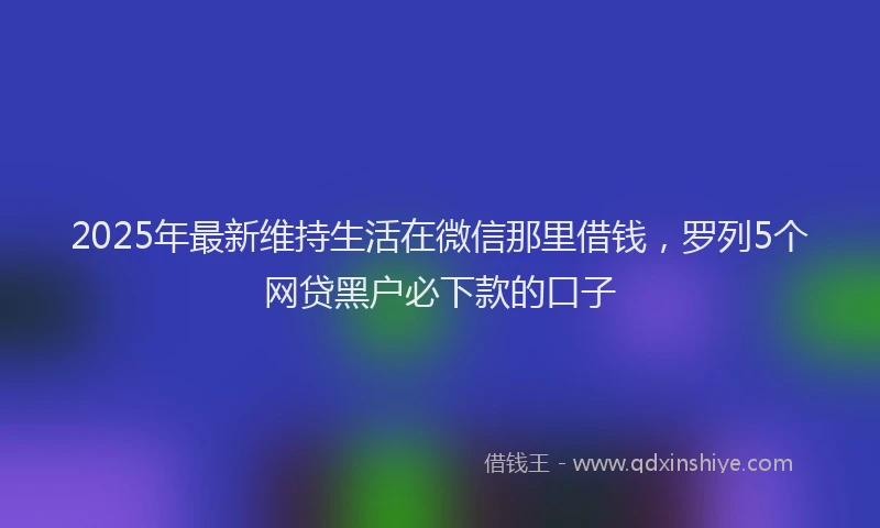2025年最新维持生活在微信那里借钱，罗列5个网贷黑户必下款的口子