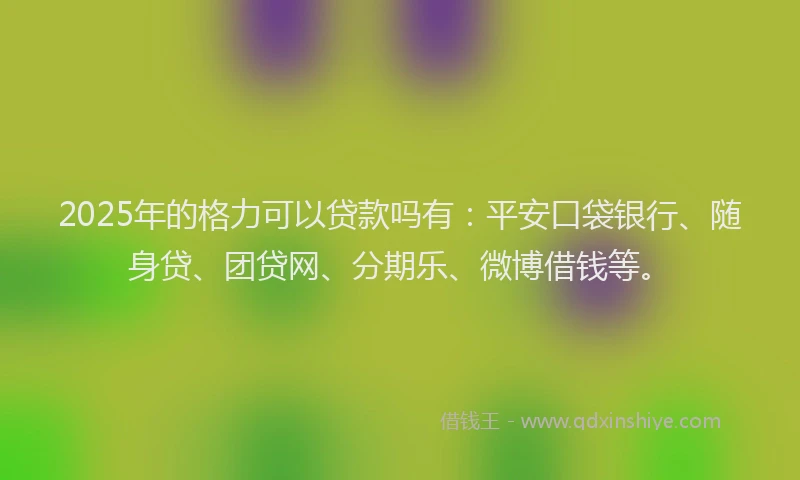 2025年的格力可以贷款吗有：平安口袋银行、随身贷、团贷网、分期乐、微博借钱等。