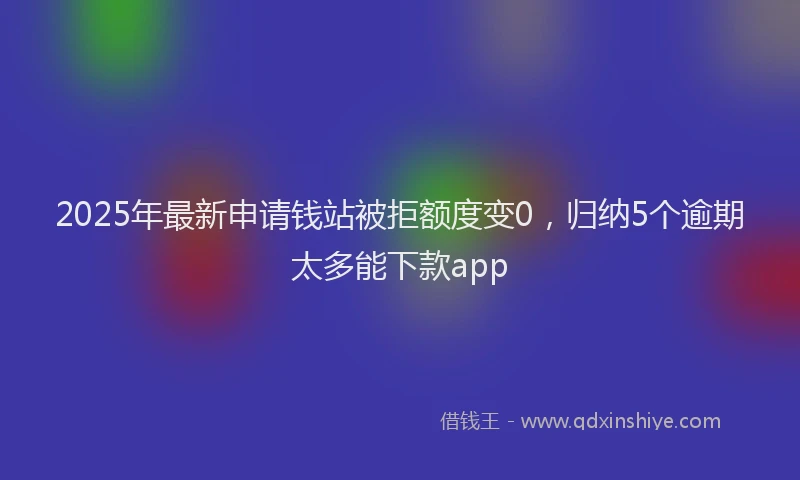 2025年最新申请钱站被拒额度变0，归纳5个逾期太多能下款app
