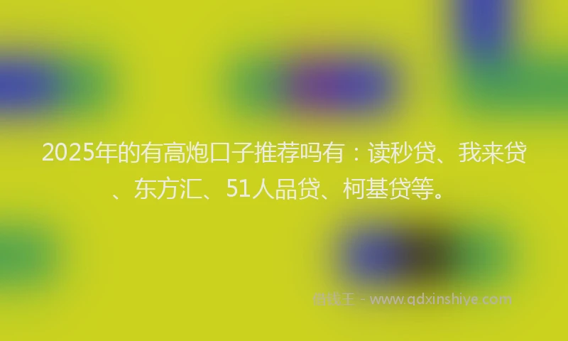 2025年的有高炮口子推荐吗有：读秒贷、我来贷、东方汇、51人品贷、柯基贷等。
