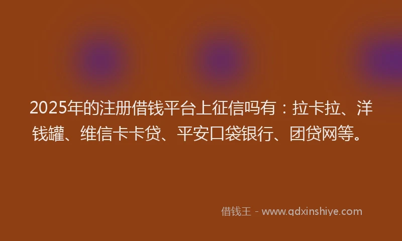 2025年的注册借钱平台上征信吗有：拉卡拉、洋钱罐、维信卡卡贷、平安口袋银行、团贷网等。