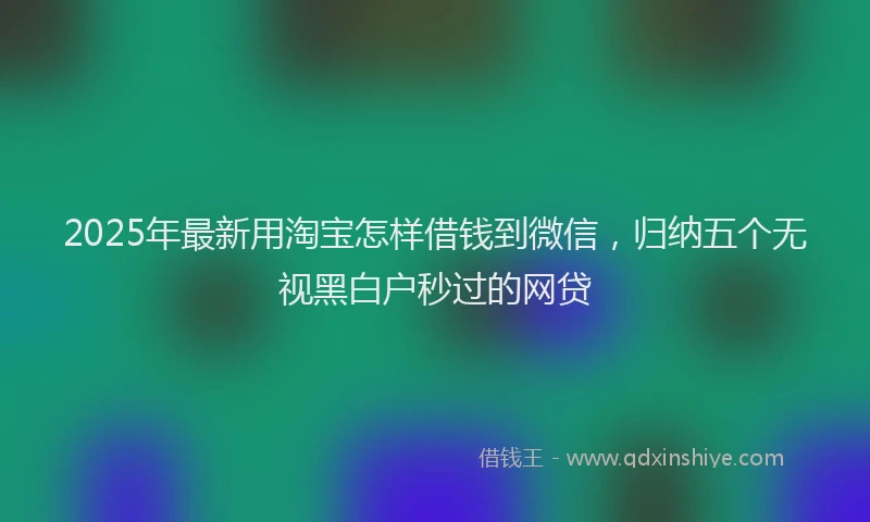 2025年最新用淘宝怎样借钱到微信，归纳五个无视黑白户秒过的网贷