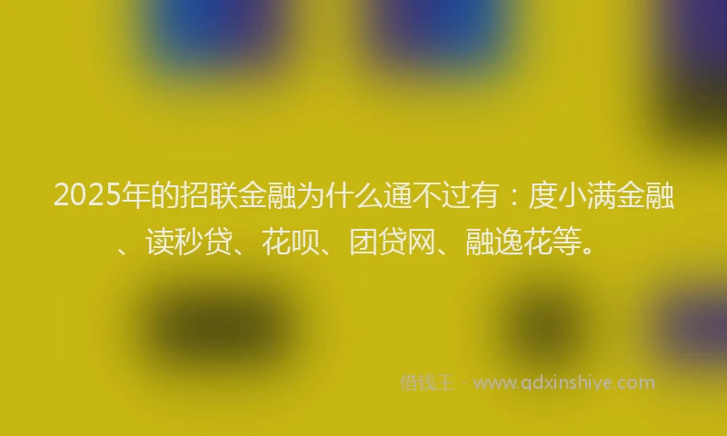 2025年的招联金融为什么通不过有：度小满金融、读秒贷、花呗、团贷网、融逸花等。