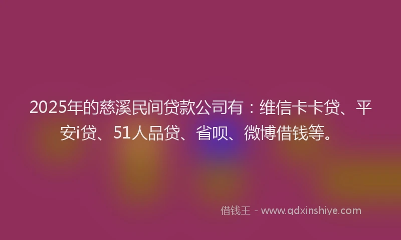2025年的慈溪民间贷款公司有：维信卡卡贷、平安i贷、51人品贷、省呗、微博借钱等。