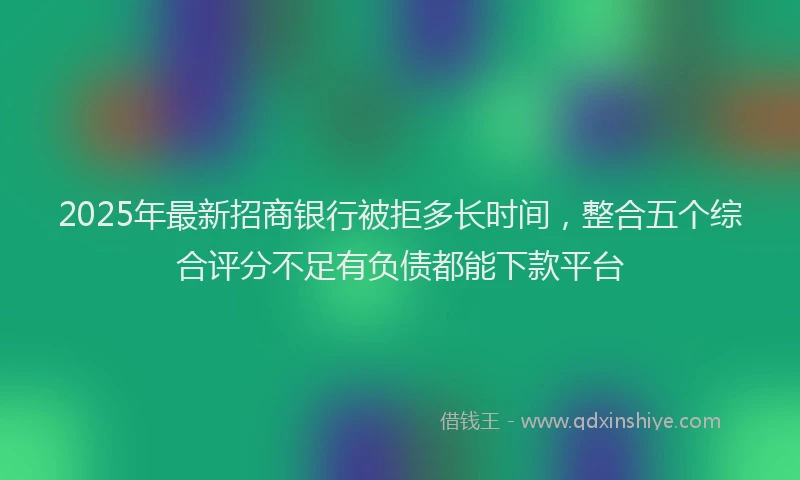 2025年最新招商银行被拒多长时间，整合五个综合评分不足有负债都能下款平台