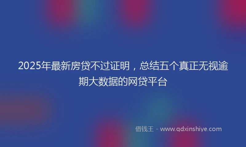 2025年最新房贷不过证明，总结五个真正无视逾期大数据的网贷平台
