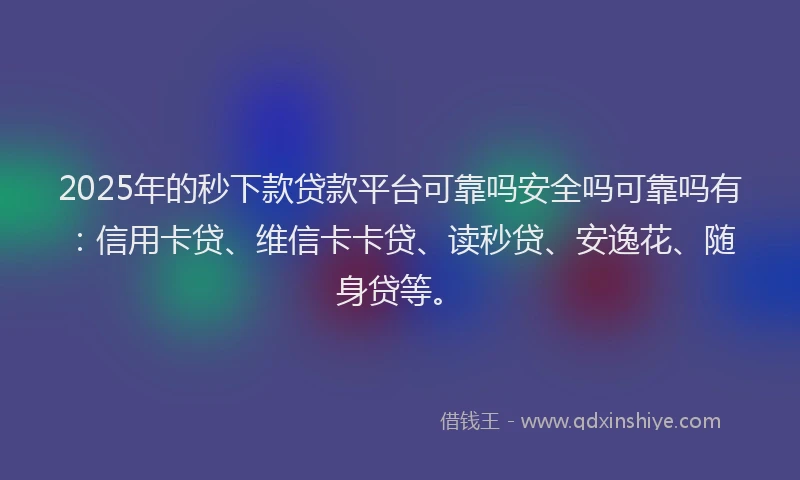 2025年的秒下款贷款平台可靠吗安全吗可靠吗有：信用卡贷、维信卡卡贷、读秒贷、安逸花、随身贷等。