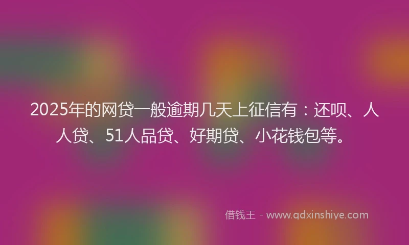 2025年的网贷一般逾期几天上征信有：还呗、人人贷、51人品贷、好期贷、小花钱包等。