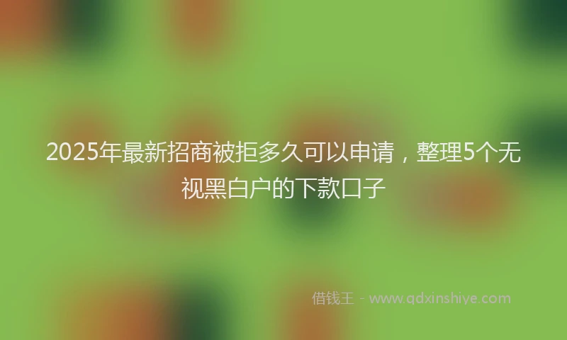 2025年最新招商被拒多久可以申请，整理5个无视黑白户的下款口子