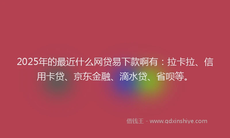 2025年的最近什么网贷易下款啊有：拉卡拉、信用卡贷、京东金融、滴水贷、省呗等。