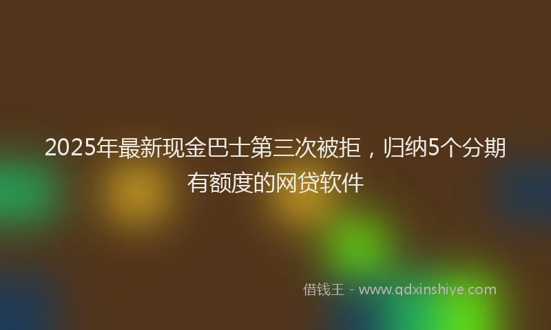 2025年最新现金巴士第三次被拒，归纳5个分期有额度的网贷软件