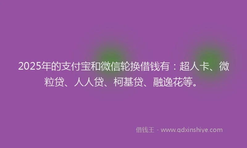 2025年的支付宝和微信轮换借钱有：超人卡、微粒贷、人人贷、柯基贷、融逸花等。