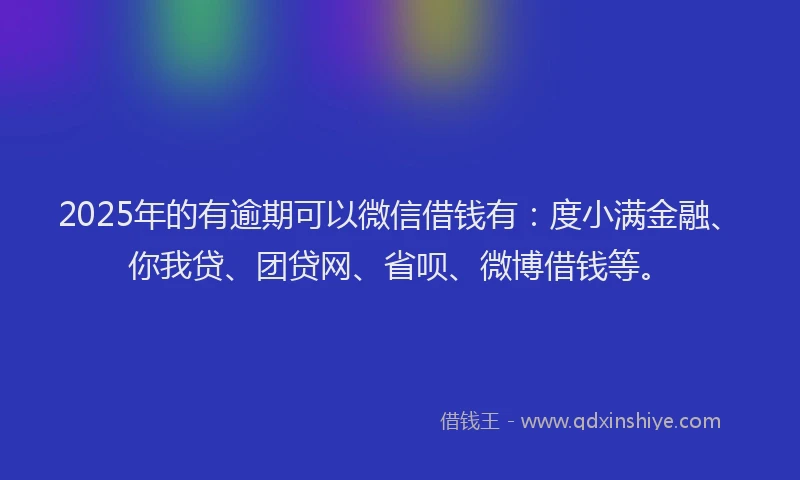 2025年的有逾期可以微信借钱有：度小满金融、你我贷、团贷网、省呗、微博借钱等。